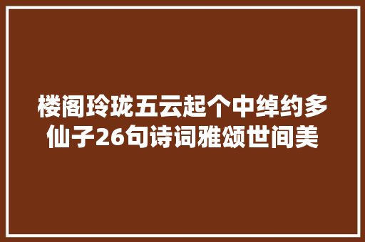 楼阁玲珑五云起个中绰约多仙子26句诗词雅颂世间美男