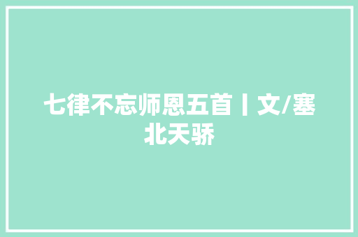 七律不忘师恩五首丨文/塞北天骄