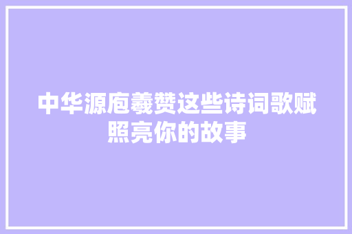 中华源庖羲赞这些诗词歌赋照亮你的故事