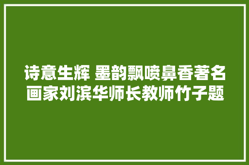 诗意生辉 墨韵飘喷鼻香著名画家刘滨华师长教师竹子题画诗作品不雅赏