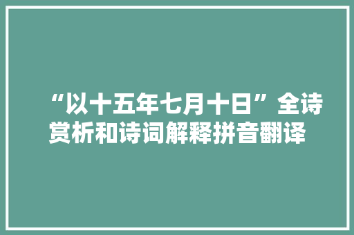 “以十五年七月十日”全诗赏析和诗词解释拼音翻译