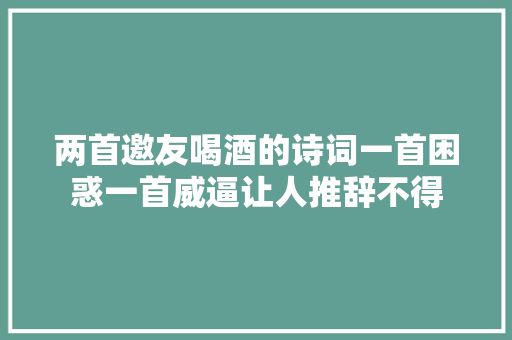 两首邀友喝酒的诗词一首困惑一首威逼让人推辞不得