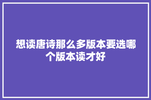 想读唐诗那么多版本要选哪个版本读才好 想读唐诗那么多版本要选哪个版本读才好