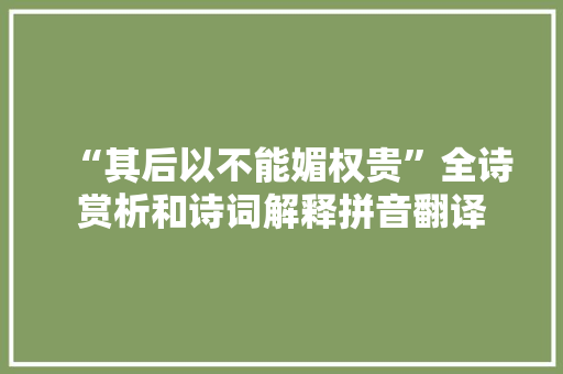 “其后以不能媚权贵”全诗赏析和诗词解释拼音翻译