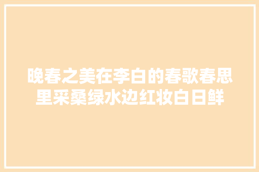 晚春之美在李白的春歌春思里采桑绿水边红妆白日鲜