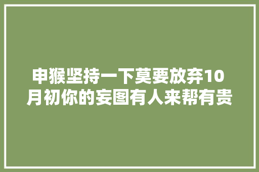 申猴坚持一下莫要放弃10 月初你的妄图有人来帮有贵人登门