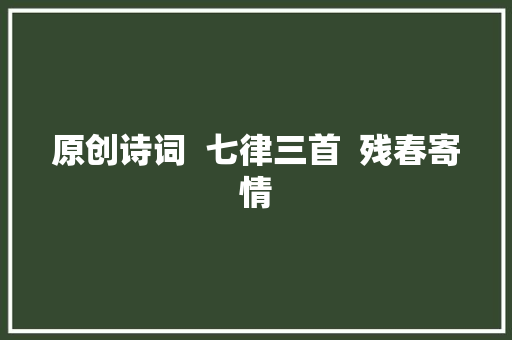 原创诗词  七律三首  残春寄情