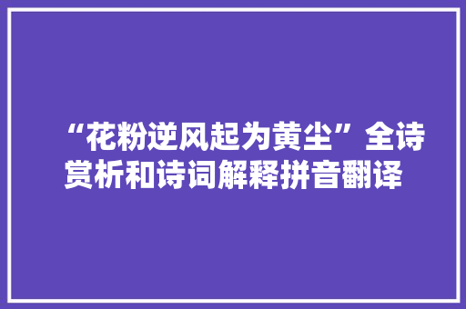 “花粉逆风起为黄尘”全诗赏析和诗词解释拼音翻译