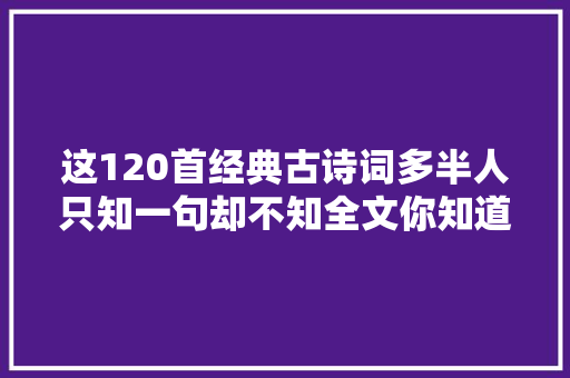 这120首经典古诗词多半人只知一句却不知全文你知道若干