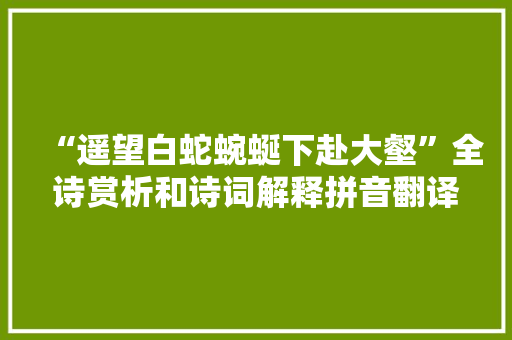 “遥望白蛇蜿蜒下赴大壑”全诗赏析和诗词解释拼音翻译