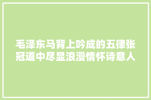 毛泽东马背上吟成的五律张冠道中尽显浪漫情怀诗意人生