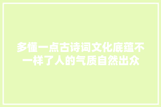多懂一点古诗词文化底蕴不一样了人的气质自然出众