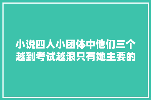 小说四人小团体中他们三个越到考试越浪只有她主要的弗成