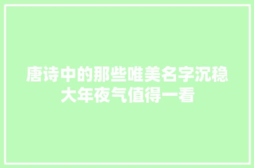 唐诗中的那些唯美名字沉稳大年夜气值得一看
