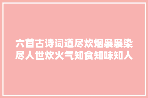 六首古诗词道尽炊烟袅袅染尽人世炊火气知食知味知人生