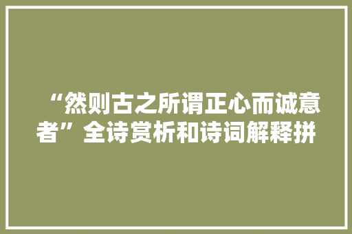 “然则古之所谓正心而诚意者”全诗赏析和诗词解释拼音翻译 “然则古之所谓正心而诚意者”全诗赏析和诗词解释拼音翻译