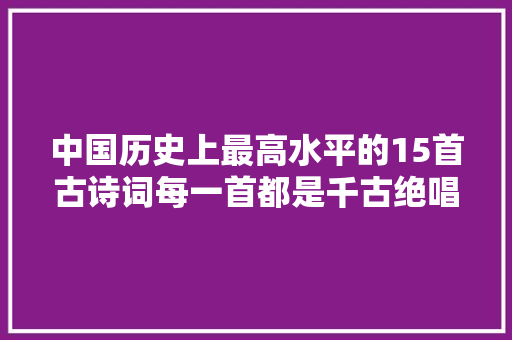 中国历史上最高水平的15首古诗词每一首都是千古绝唱
