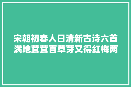 宋朝初春人日清新古诗六首满地茸茸百草芽又得红梅两树花
