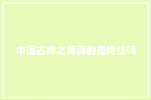 中国古诗之源真的是诗经吗