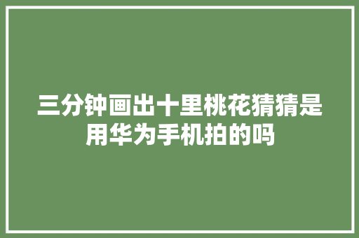 三分钟画出十里桃花猜猜是用华为手机拍的吗