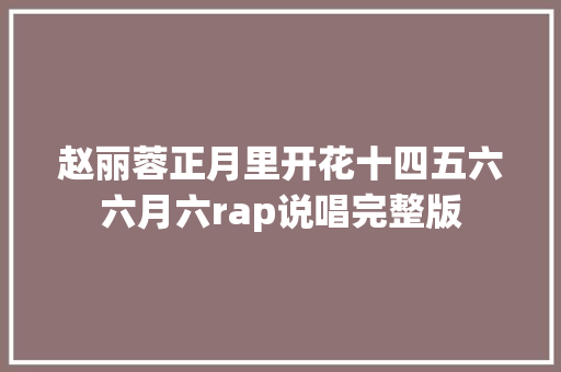 赵丽蓉正月里开花十四五六六月六rap说唱完整版