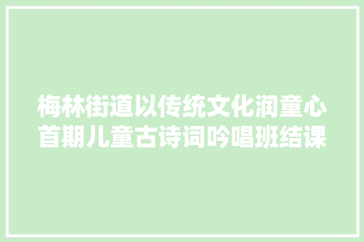 梅林街道以传统文化润童心首期儿童古诗词吟唱班结课
