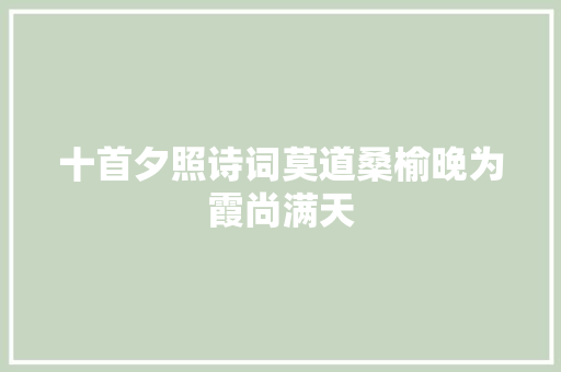 十首夕照诗词莫道桑榆晚为霞尚满天