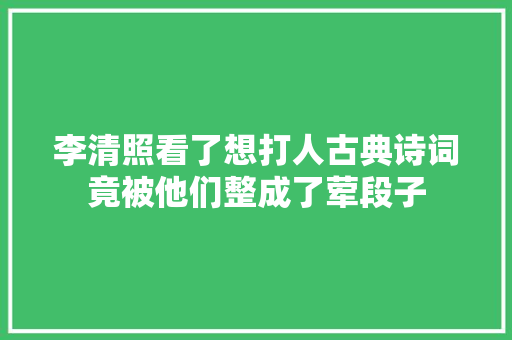 李清照看了想打人古典诗词竟被他们整成了荤段子