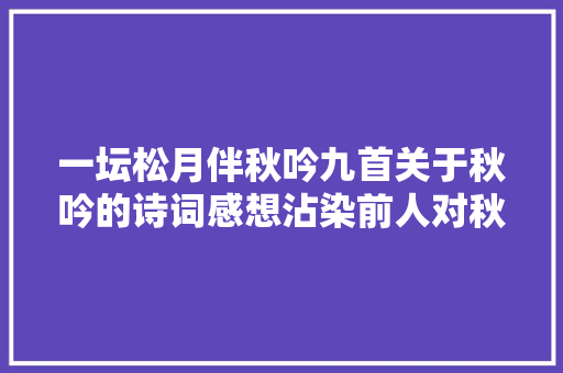 一坛松月伴秋吟九首关于秋吟的诗词感想沾染前人对秋天的感悟