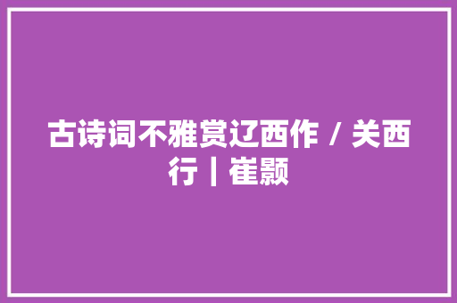 古诗词不雅赏辽西作 / 关西行｜崔颢
