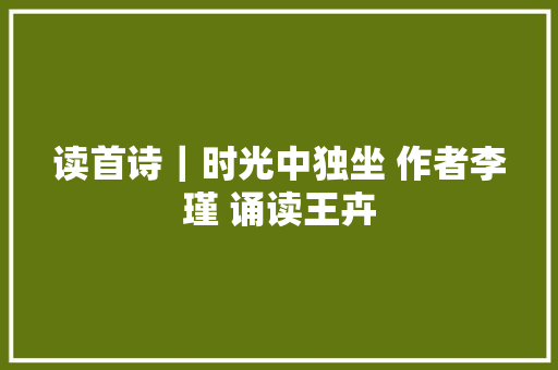 读首诗｜时光中独坐 作者李瑾 诵读王卉