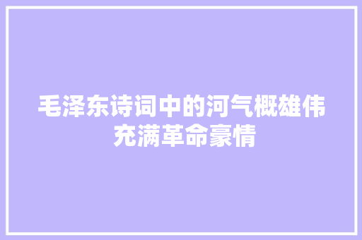 毛泽东诗词中的河气概雄伟 充满革命豪情