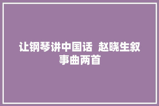 让钢琴讲中国话  赵晓生叙事曲两首