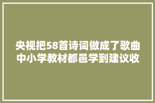 央视把58首诗词做成了歌曲中小学教材都邑学到建议收藏