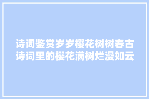 诗词鉴赏岁岁樱花树树春古诗词里的樱花满树烂漫如云似霞