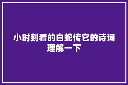 小时刻看的白蛇传它的诗词理解一下