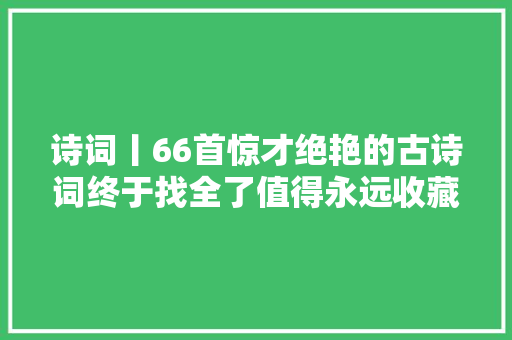 诗词丨66首惊才绝艳的古诗词终于找全了值得永远收藏
