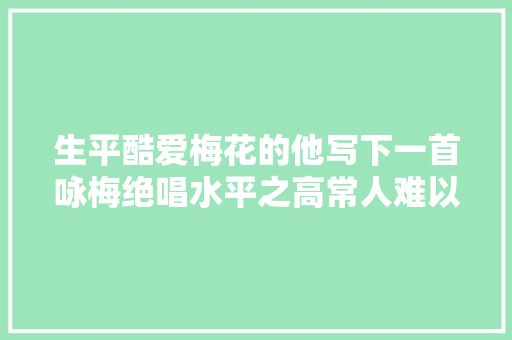 生平酷爱梅花的他写下一首咏梅绝唱水平之高常人难以企及