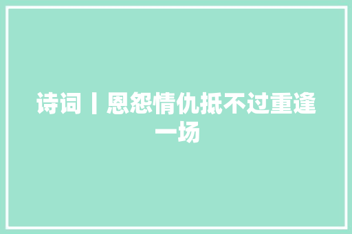 诗词丨恩怨情仇抵不过重逢一场