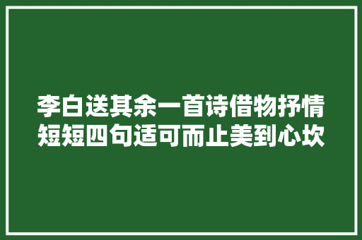 李白送其余一首诗借物抒情短短四句适可而止美到心坎上