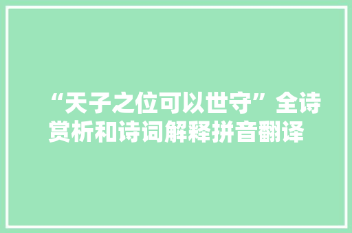 “天子之位可以世守”全诗赏析和诗词解释拼音翻译 “天子之位可以世守”全诗赏析和诗词解释拼音翻译