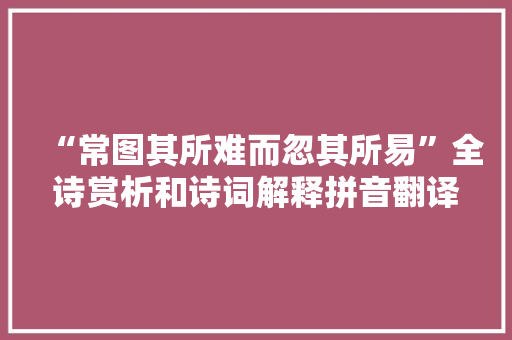 “常图其所难而忽其所易”全诗赏析和诗词解释拼音翻译