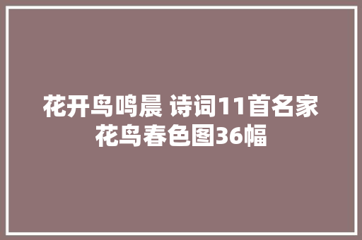 花开鸟鸣晨 诗词11首名家花鸟春色图36幅