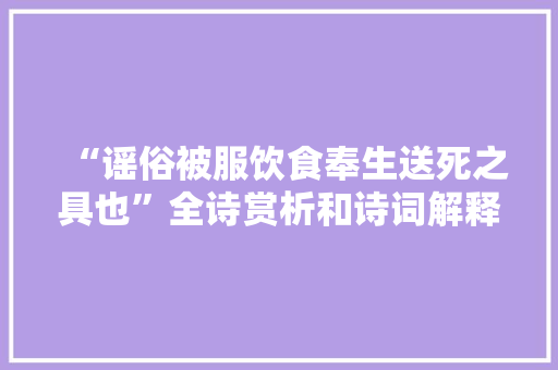 “谣俗被服饮食奉生送死之具也”全诗赏析和诗词解释拼音翻译