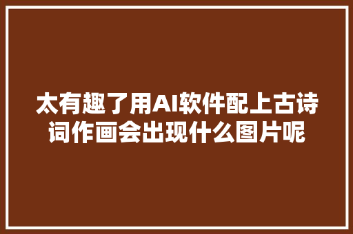 太有趣了用AI软件配上古诗词作画会出现什么图片呢