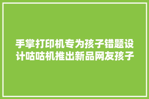 手掌打印机专为孩子错题设计咕咕机推出新品网友孩子很慌