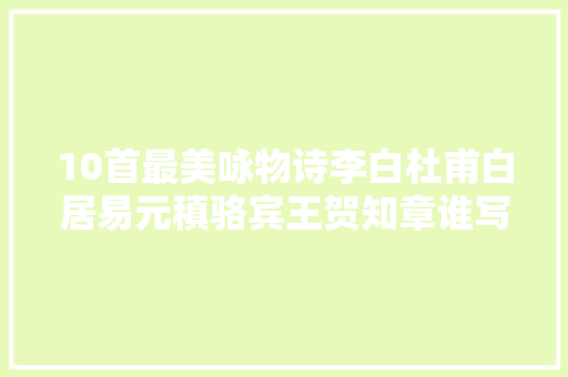 10首最美咏物诗李白杜甫白居易元稹骆宾王贺知章谁写得更经典