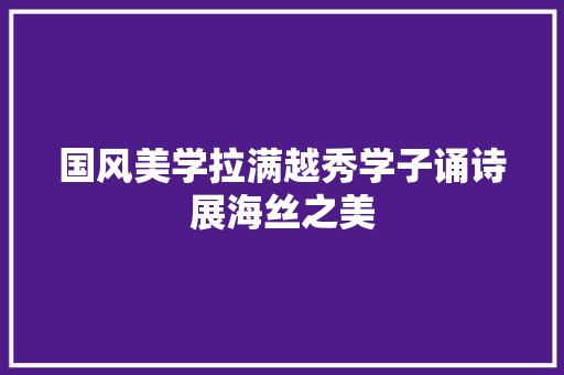 国风美学拉满越秀学子诵诗展海丝之美