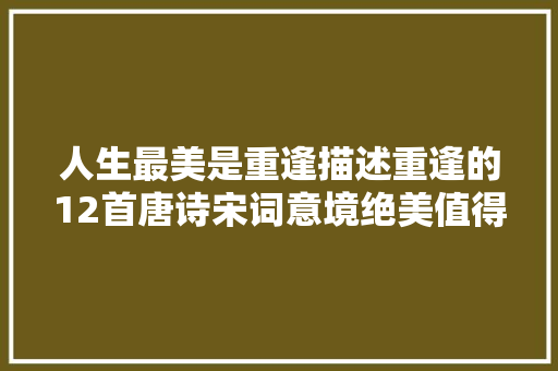 人生最美是重逢描述重逢的12首唐诗宋词意境绝美值得收藏
