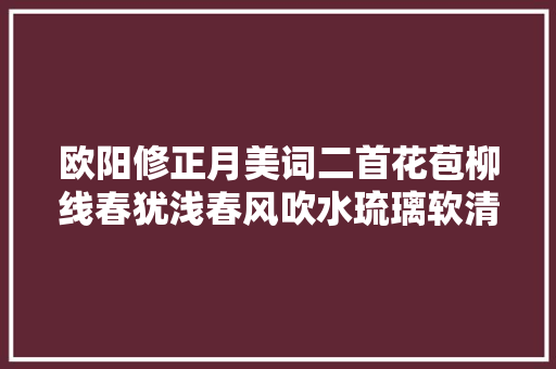 欧阳修正月美词二首花苞柳线春犹浅春风吹水琉璃软清新明媚